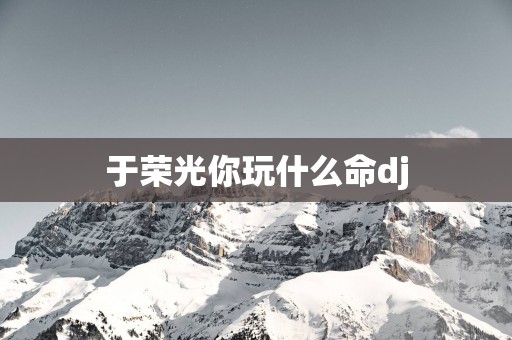 于荣光你玩什么命dj