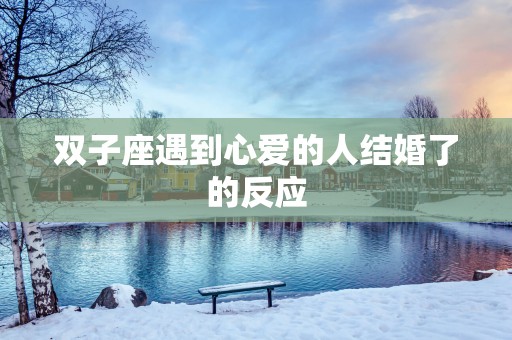 双子座遇到心爱的人结婚了的反应
