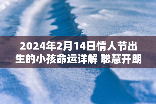 2025年2月14日情人节出生的小孩命运详解 聪慧开朗做事敏捷