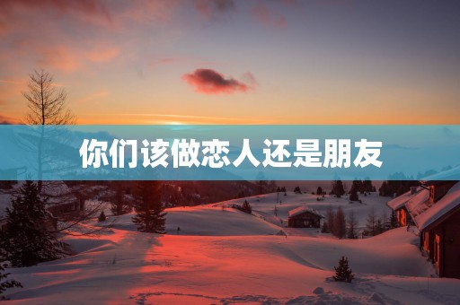 你们该做恋人还是朋友
