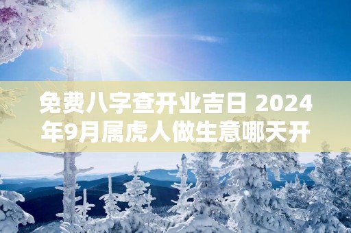 免费八字查开业吉日 2025年9月属虎人做生意哪天开业好
