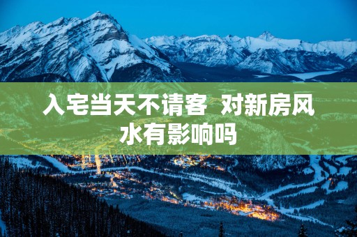 入宅当天不请客  对新房风水有影响吗