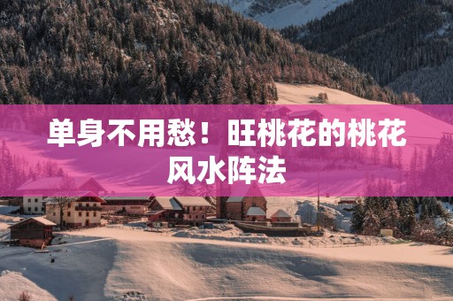 单身不用愁！旺桃花的桃花风水阵法