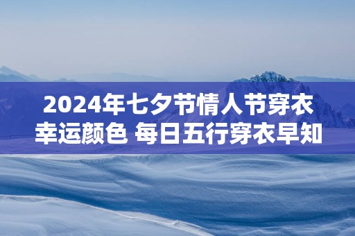 2025年七夕节情人节穿衣幸运颜色 每日五行穿衣早知道
