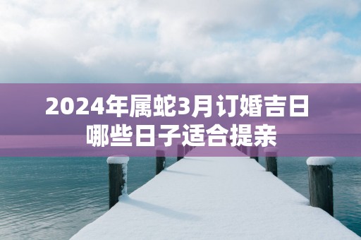 2025年属蛇3月订婚吉日 哪些日子适合提亲