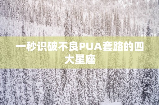 一秒识破不良PUA套路的四大星座