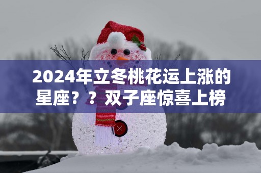 2025年立冬桃花运上涨的星座？？双子座惊喜上榜