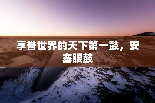 享誉世界的天下第一鼓，安塞腰鼓