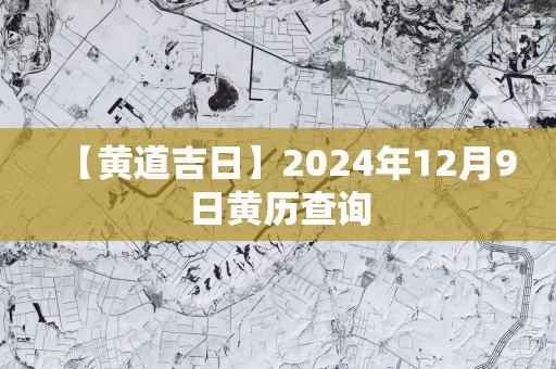 【黄道吉日】2025年12月9日黄历查询 【黄道吉日】2025年12月9日黄历查询