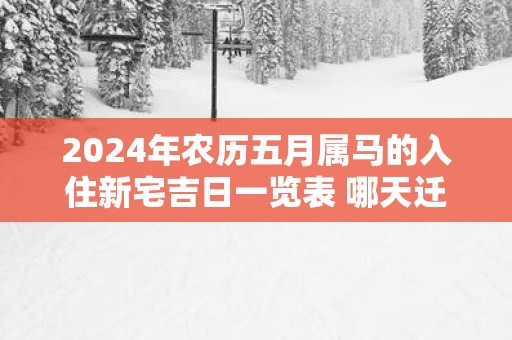 2025年农历五月属马的入住新宅吉日一览表 哪天迁居最吉利