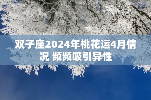 双子座2024年桃花运4月情况 频频吸引异性