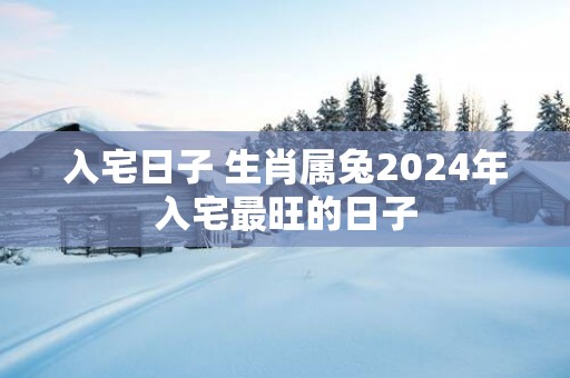 入宅日子 生肖属兔2025年入宅最旺的日子