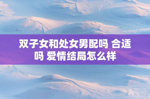 双子女和处女男配吗 合适吗 爱情结局怎么样