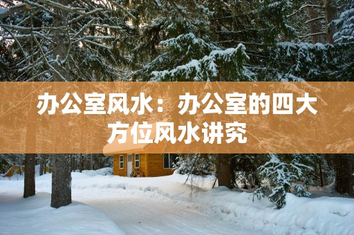 办公室风水：办公室的四大方位风水讲究