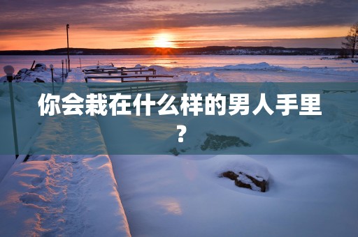 你会栽在什么样的男人手里？