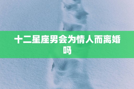 十二星座男会为情人而离婚吗