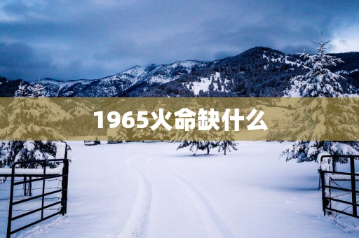 1965火命缺什么