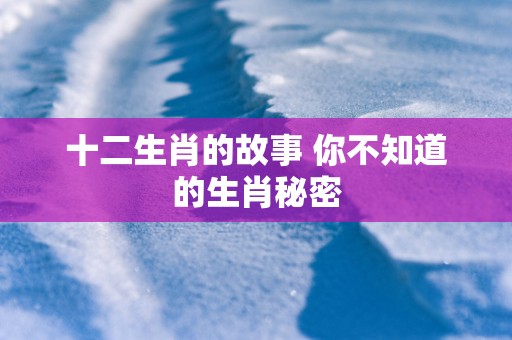 十二生肖的故事 你不知道的生肖秘密