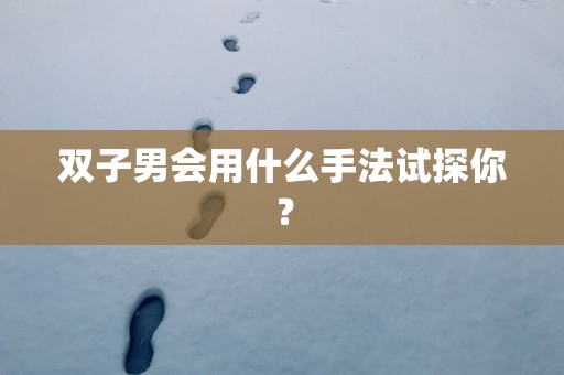 双子男会用什么手法试探你？