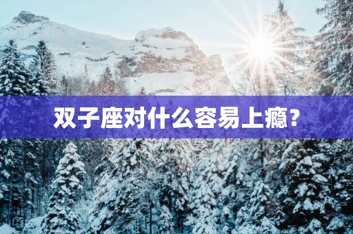 双子座对什么容易上瘾？