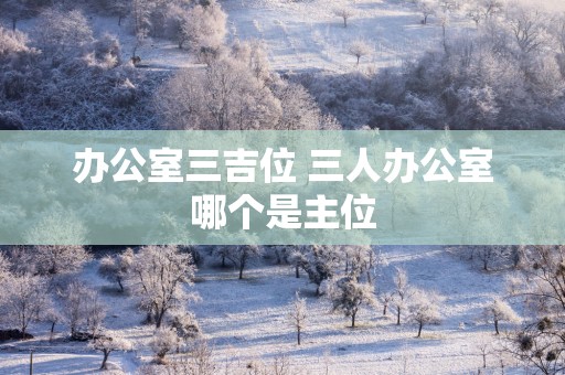 办公室三吉位 三人办公室哪个是主位
