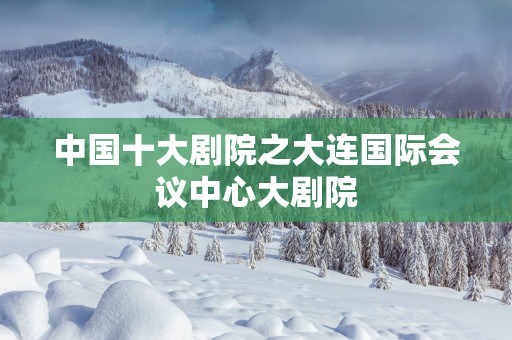 中国十大剧院之大连国际会议中心大剧院