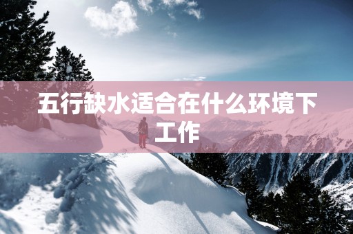 五行缺水适合在什么环境下工作