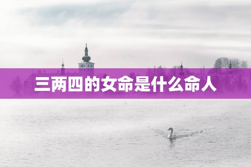 三两四的女命是什么命人