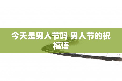 今天是男人节吗 男人节的祝福语