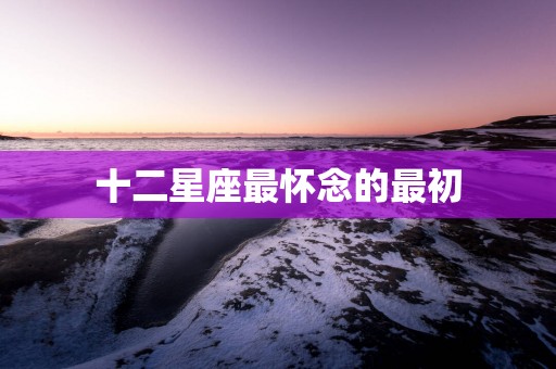 十二星座最怀念的最初