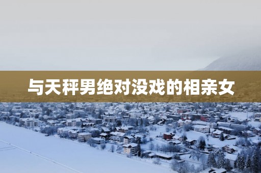 与天秤男绝对没戏的相亲女