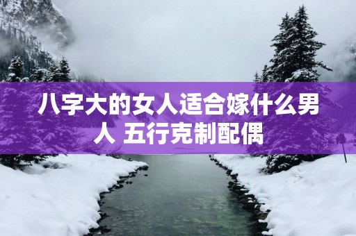 八字大的女人适合嫁什么男人 五行克制配偶