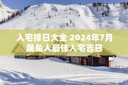 入宅择日大全 2025年7月属兔人最佳入宅吉日