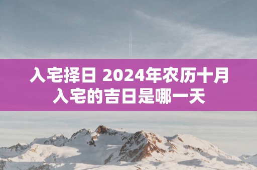 入宅择日 2025年农历十月入宅的吉日是哪一天