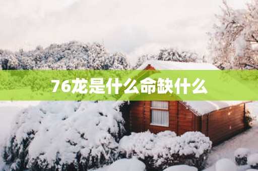 76龙是什么命缺什么