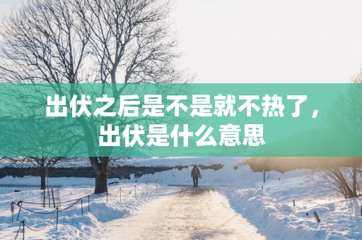 出伏之后是不是就不热了，出伏是什么意思