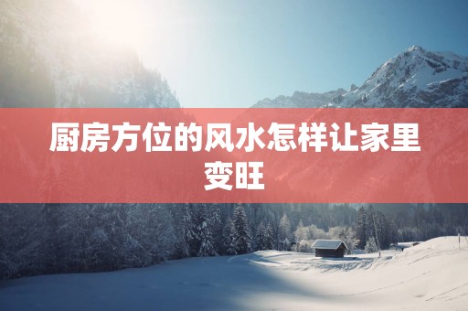 厨房方位的风水怎样让家里变旺