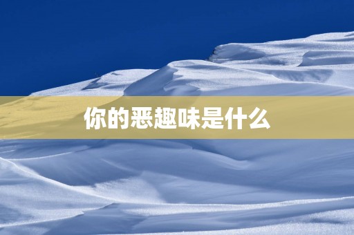 你的恶趣味是什么