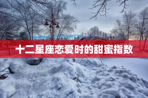 十二星座恋爱时的甜蜜指数