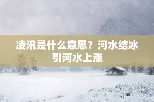 凌汛是什么意思？河水结冰引河水上涨