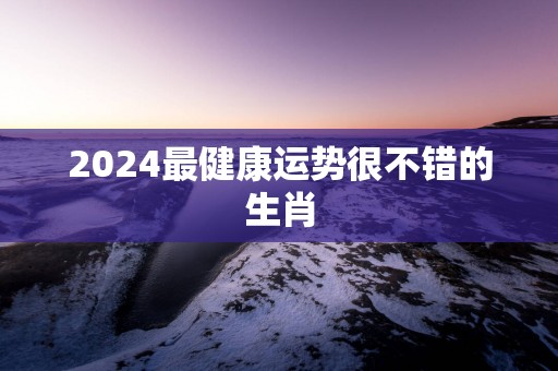 2025最健康运势很不错的生肖