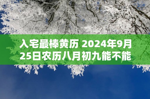 入宅最棒黄历 2025年9月25日农历八月初九能不能