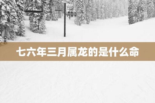 七六年三月属龙的是什么命