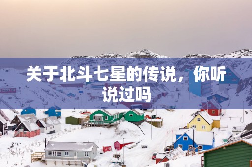 关于北斗七星的传说，你听说过吗