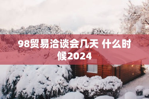 98贸易洽谈会几天 什么时候2025