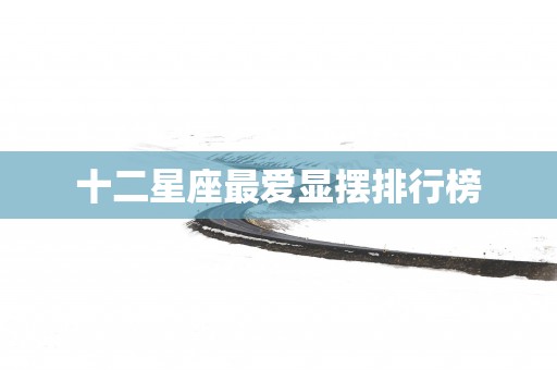十二星座最爱显摆排行榜