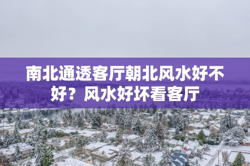 南北通透客厅朝北风水好不好？风水好坏看客厅