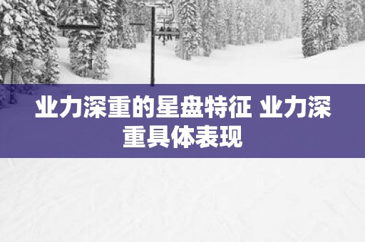 业力深重的星盘特征 业力深重具体表现