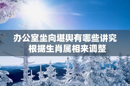 办公室坐向堪舆有哪些讲究  根据生肖属相来调整