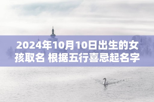 2025年10月10日出生的女孩取名 根据五行喜忌起名字